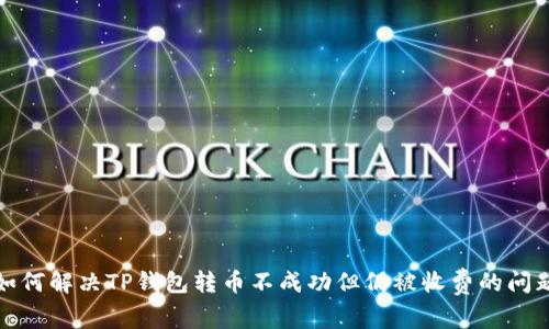 如何解决TP钱包转币不成功但仍被收费的问题