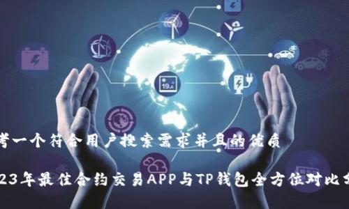 思考一个符合用户搜索需求并且的优质
2023年最佳合约交易APP与TP钱包全方位对比分析